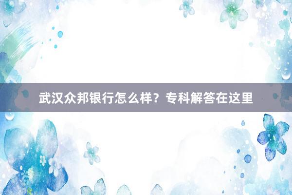 武汉众邦银行怎么样？专科解答在这里