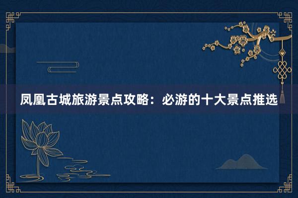 凤凰古城旅游景点攻略：必游的十大景点推选