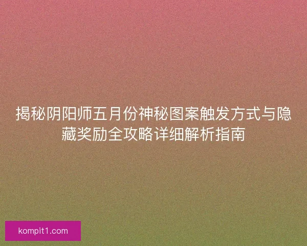 揭秘阴阳师五月份神秘图案触发方式与隐藏奖励全攻略详细解析指南