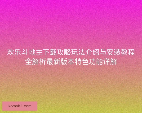 欢乐斗地主下载攻略玩法介绍与安装教程全解析最新版本特色功能详解