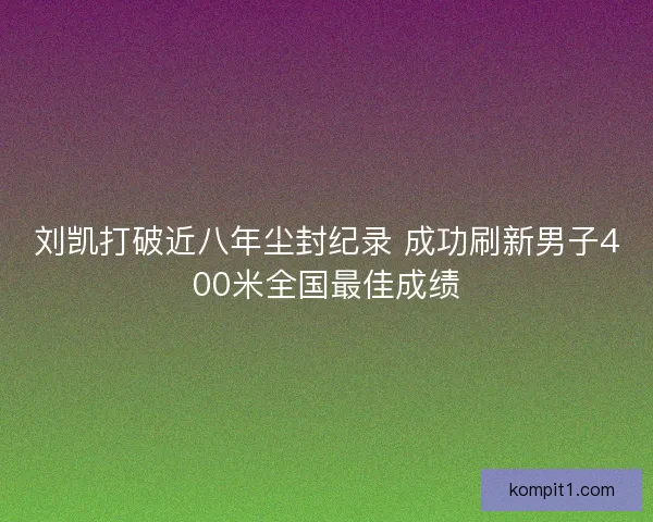 刘凯打破近八年尘封纪录 成功刷新男子400米全国最佳成绩