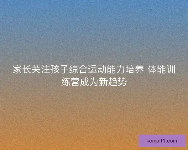 家长关注孩子综合运动能力培养 体能训练营成为新趋势