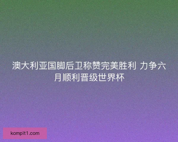 澳大利亚国脚后卫称赞完美胜利 力争六月顺利晋级世界杯