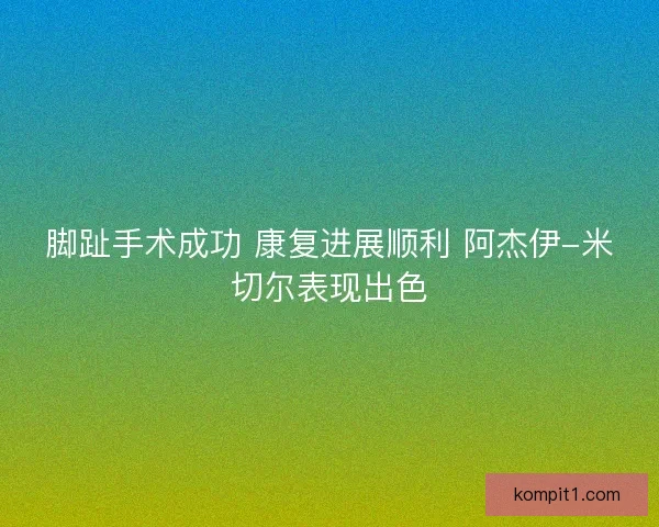 脚趾手术成功 康复进展顺利 阿杰伊-米切尔表现出色